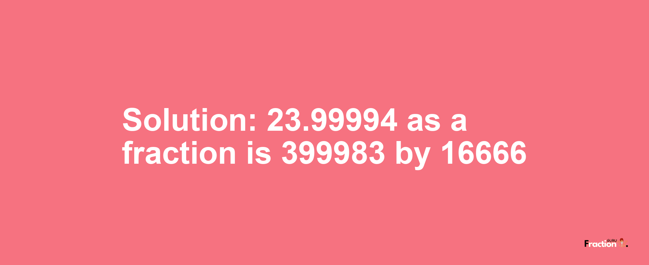 Solution:23.99994 as a fraction is 399983/16666